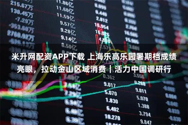 米升网配资APP下载 上海乐高乐园暑期档成绩亮眼，拉动金山区域消费｜活力中国调研行