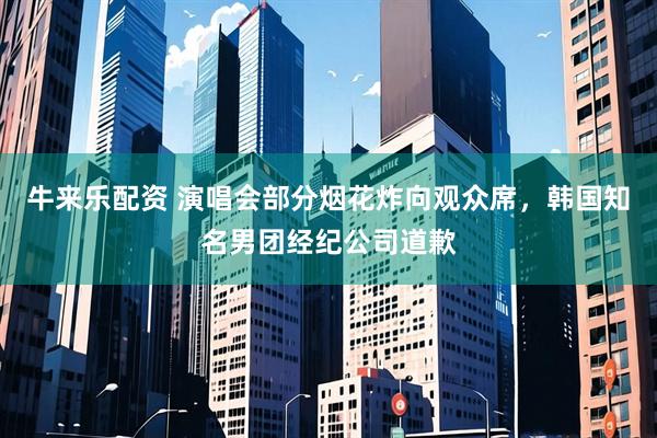 牛来乐配资 演唱会部分烟花炸向观众席，韩国知名男团经纪公司道歉