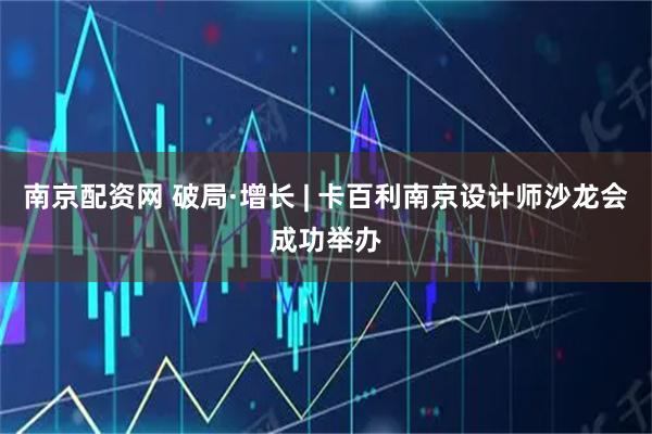 南京配资网 破局·增长 | 卡百利南京设计师沙龙会成功举办