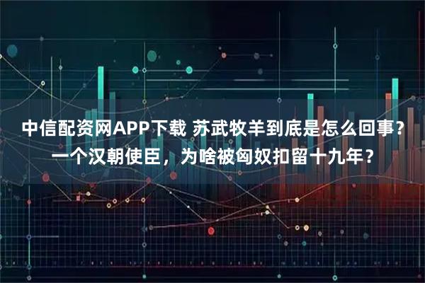 中信配资网APP下载 苏武牧羊到底是怎么回事？一个汉朝使臣，为啥被匈奴扣留十九年？