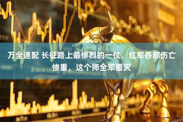 万全速配 长征路上最惨烈的一仗，红军各部伤亡惨重，这个师全军覆灭