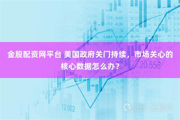 金股配资网平台 美国政府关门持续，市场关心的核心数据怎么办？