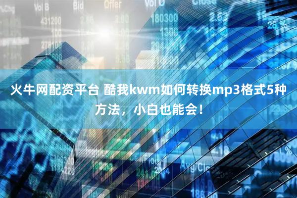 火牛网配资平台 酷我kwm如何转换mp3格式5种方法，小白也能会！