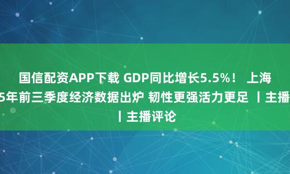 国信配资APP下载 GDP同比增长5.5%！ 上海2025年前三季度经济数据出炉 韧性更强活力更足 丨主播评论