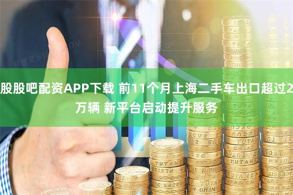 股股吧配资APP下载 前11个月上海二手车出口超过2万辆 新平台启动提升服务