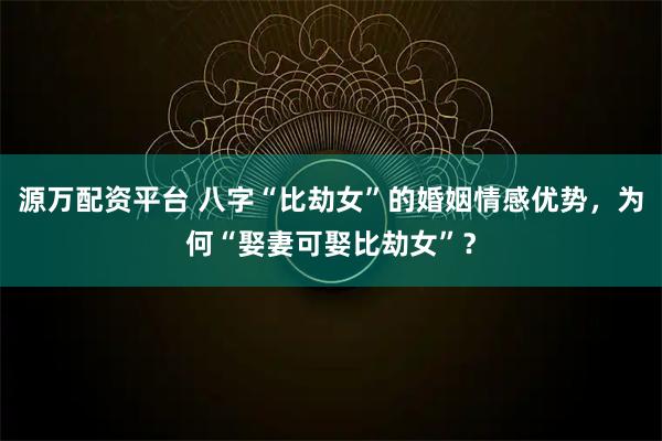 源万配资平台 八字“比劫女”的婚姻情感优势，为何“娶妻可娶比劫女”？