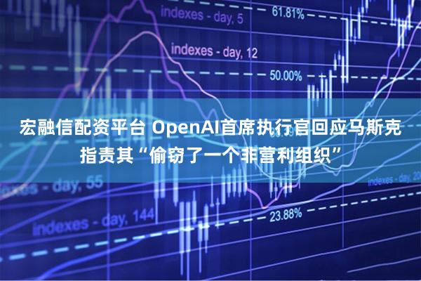 宏融信配资平台 OpenAI首席执行官回应马斯克指责其“偷窃了一个非营利组织”