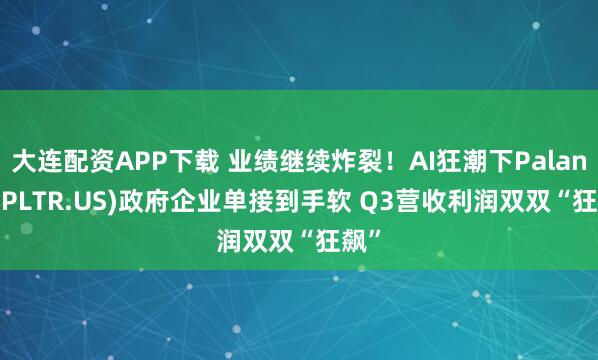大连配资APP下载 业绩继续炸裂！AI狂潮下Palantir(PLTR.US)政府企业单接到手软 Q3营收利润双双“狂飙”