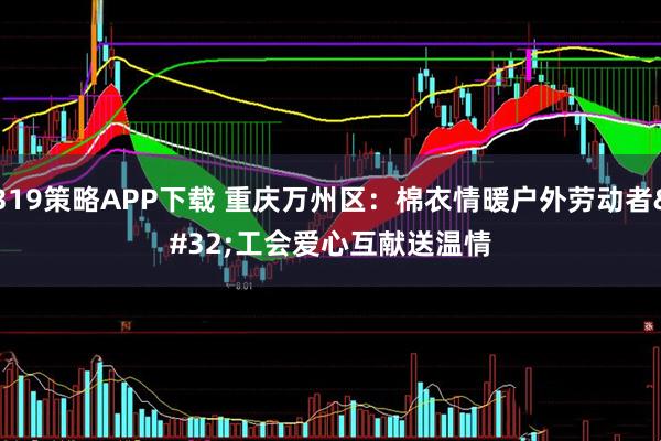 319策略APP下载 重庆万州区：棉衣情暖户外劳动者 工会爱心互献送温情
