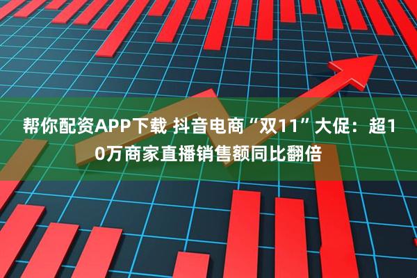 帮你配资APP下载 抖音电商“双11”大促：超10万商家直播销售额同比翻倍