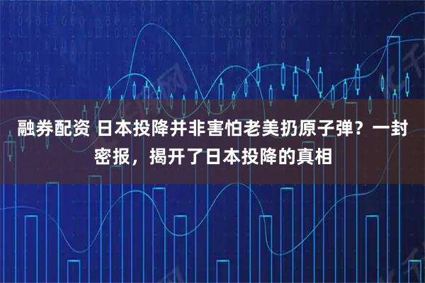 融券配资 日本投降并非害怕老美扔原子弹？一封密报，揭开了日本投降的真相
