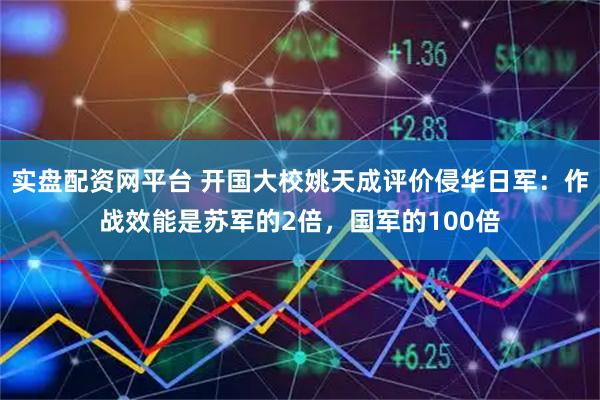 实盘配资网平台 开国大校姚天成评价侵华日军：作战效能是苏军的2倍，国军的100倍