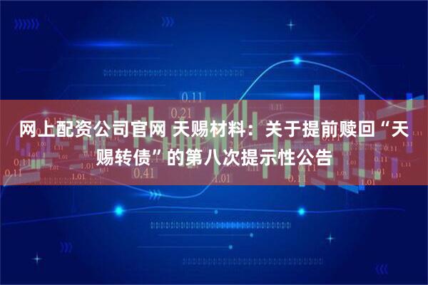 网上配资公司官网 天赐材料：关于提前赎回“天赐转债”的第八次提示性公告