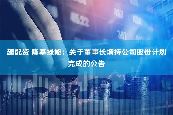 趣配资 隆基绿能：关于董事长增持公司股份计划完成的公告
