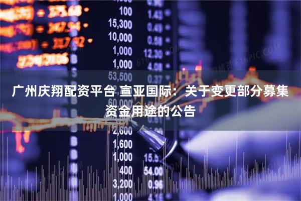 广州庆翔配资平台 宣亚国际：关于变更部分募集资金用途的公告