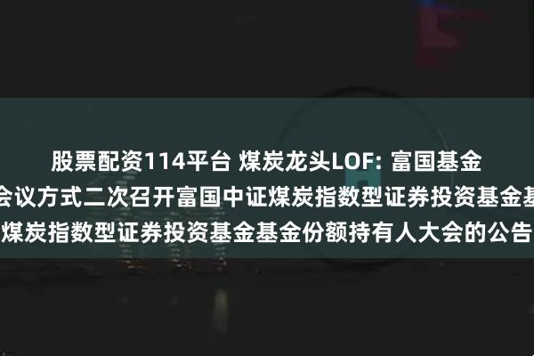 股票配资114平台 煤炭龙头LOF: 富国基金管理有限公司关于以通讯会议方式二次召开富国中证煤炭指数型证券投资基金基金份额持有人大会的公告
