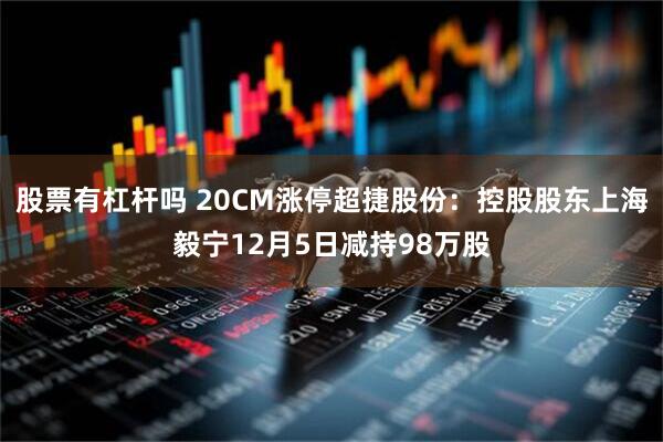 股票有杠杆吗 20CM涨停超捷股份：控股股东上海毅宁12月5日减持98万股