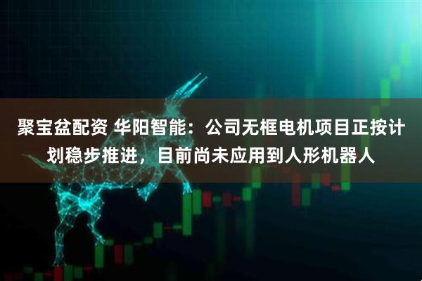 聚宝盆配资 华阳智能：公司无框电机项目正按计划稳步推进，目前尚未应用到人形机器人