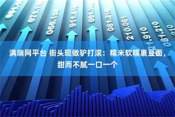 满瑞网平台 街头现做驴打滚：糯米软糯裹豆面，甜而不腻一口一个