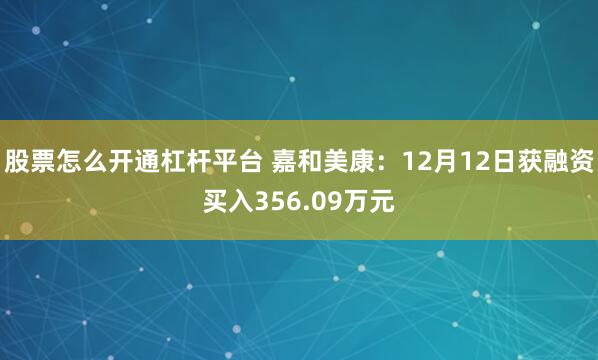 股票怎么开通杠杆平台 嘉和美康：12月12日获融资买入356.09万元