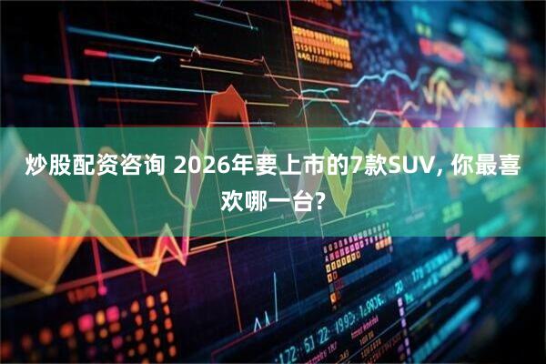 炒股配资咨询 2026年要上市的7款SUV, 你最喜欢哪一台?