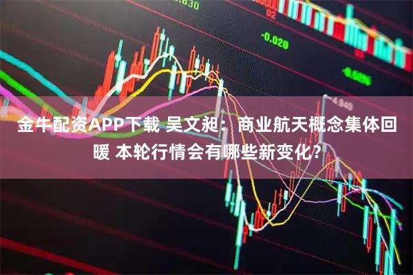 金牛配资APP下载 吴文昶：商业航天概念集体回暖 本轮行情会有哪些新变化？