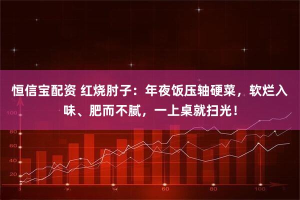 恒信宝配资 红烧肘子：年夜饭压轴硬菜，软烂入味、肥而不腻，一上桌就扫光！