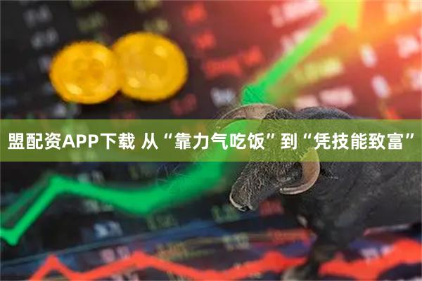 盟配资APP下载 从“靠力气吃饭”到“凭技能致富”