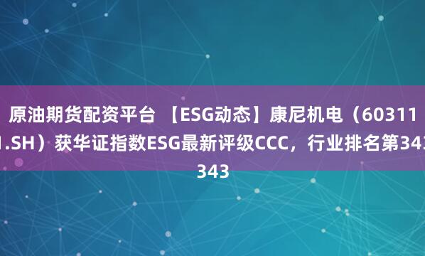 原油期货配资平台 【ESG动态】康尼机电（603111.SH）获华证指数ESG最新评级CCC，行业排名第343
