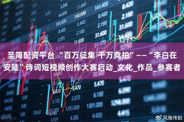 至简配资平台 “百万征集 千万竞拍”——“李白在安陆”诗词短视频创作大赛启动_文化_作品_参赛者