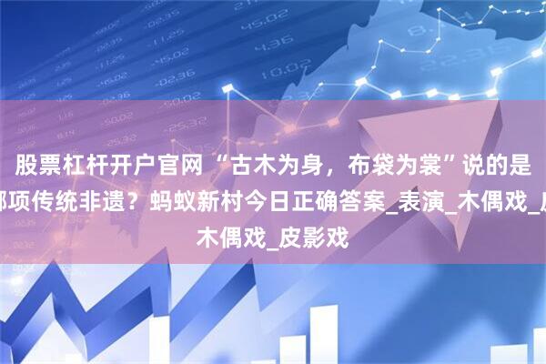 股票杠杆开户官网 “古木为身，布袋为裳”说的是以下哪项传统非遗？蚂蚁新村今日正确答案_表演_木偶戏_皮影戏