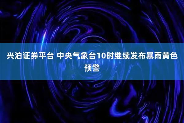 兴泊证券平台 中央气象台10时继续发布暴雨黄色预警