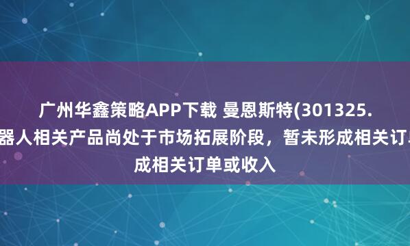 广州华鑫策略APP下载 曼恩斯特(301325.SZ)：机器人相关产品尚处于市场拓展阶段，暂未形成相关订单或收入