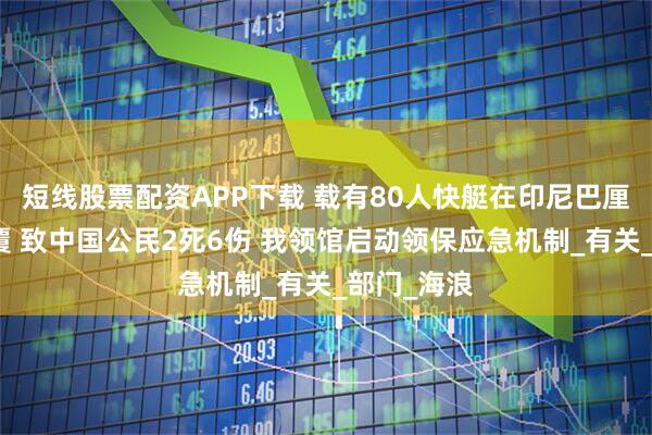 短线股票配资APP下载 载有80人快艇在印尼巴厘岛附近倾覆 致中国公民2死6伤 我领馆启动领保应急机制_有关_部门_海浪