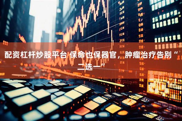 配资杠杆炒股平台 保命也保器官，肿瘤治疗告别“二选一”