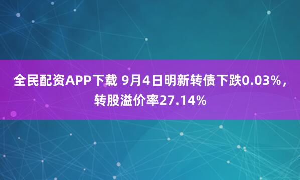 全民配资APP下载 9月4日明新转债下跌0.03%，转股溢价率27.14%