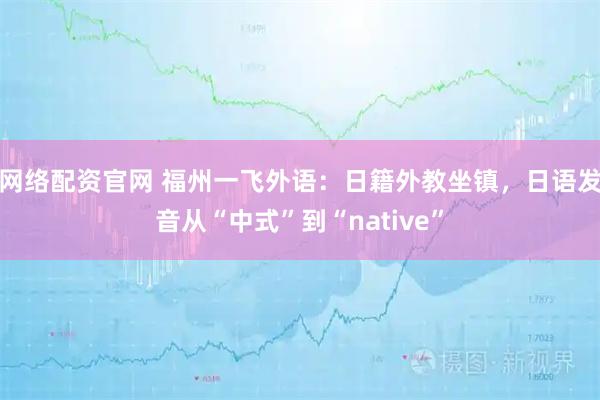 网络配资官网 福州一飞外语：日籍外教坐镇，日语发音从“中式”到“native”