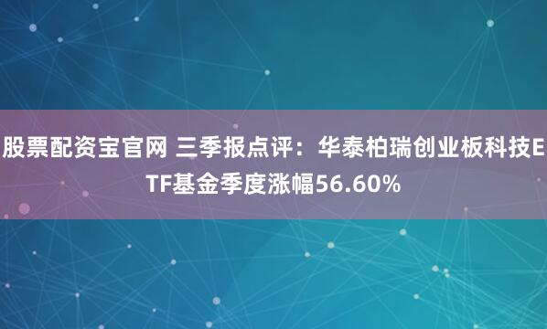 股票配资宝官网 三季报点评：华泰柏瑞创业板科技ETF基金季度涨幅56.60%