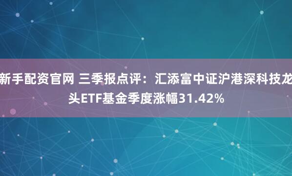 新手配资官网 三季报点评：汇添富中证沪港深科技龙头ETF基金季度涨幅31.42%
