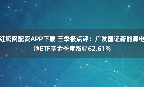 红腾网配资APP下载 三季报点评：广发国证新能源电池ETF基金季度涨幅62.61%
