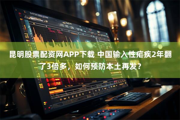 昆明股票配资网APP下载 中国输入性疟疾2年翻了3倍多，如何预防本土再发？