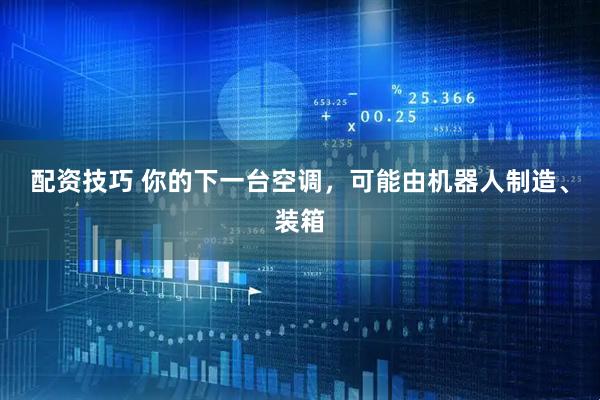 配资技巧 你的下一台空调，可能由机器人制造、装箱