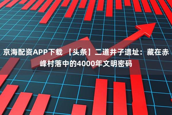 京海配资APP下载 【头条】二道井子遗址：藏在赤峰村落中的4000年文明密码