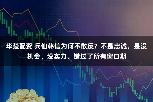 华楚配资 兵仙韩信为何不敢反？不是忠诚，是没机会、没实力、错过了所有窗口期