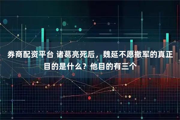 券商配资平台 诸葛亮死后，魏延不愿撤军的真正目的是什么？他目的有三个