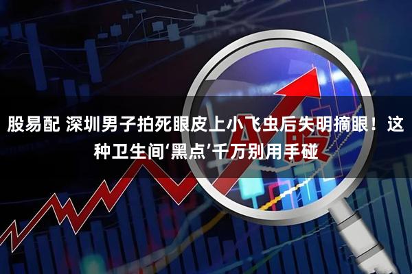 股易配 深圳男子拍死眼皮上小飞虫后失明摘眼！这种卫生间‘黑点’千万别用手碰