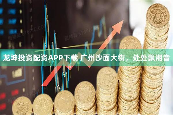 龙坤投资配资APP下载 广州沙面大街，处处飘湘音